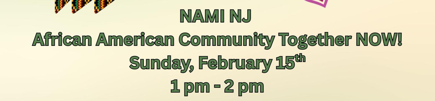 Learn About: NAMI NJ  African American Community Together NOW! Sunday, February 15th 1 pm - 2 pm Meeting Room 1