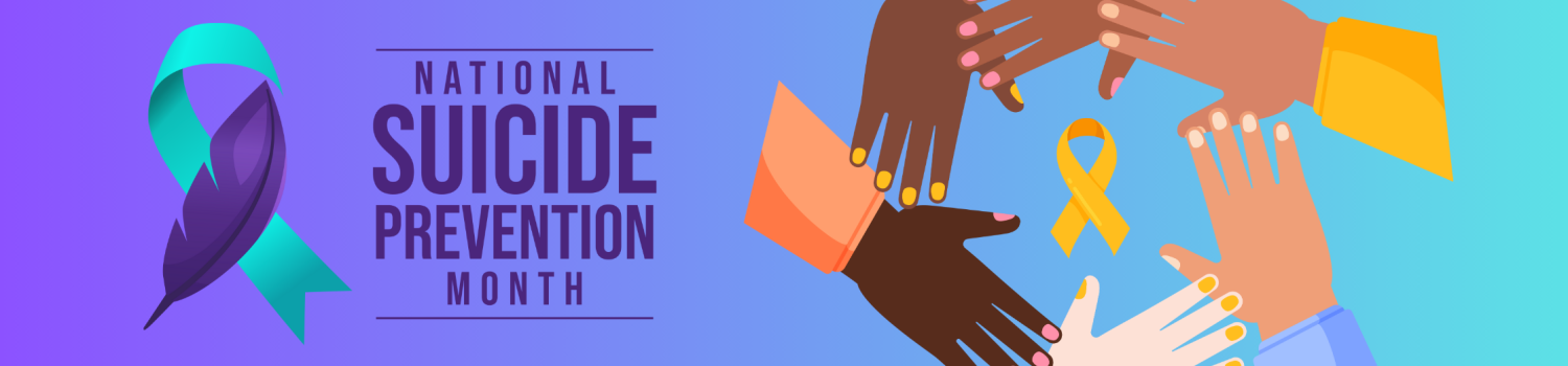 On the left, vector art of a Suicide Prevention Awareness teal and purple ribbon with text reading “National Suicide Prevention Month”. On the right, vector art of 6 hands of different skin tones forming a circle reaching out to each other with a World Suicide Prevention Day yellow ribbon in the center of the circle.