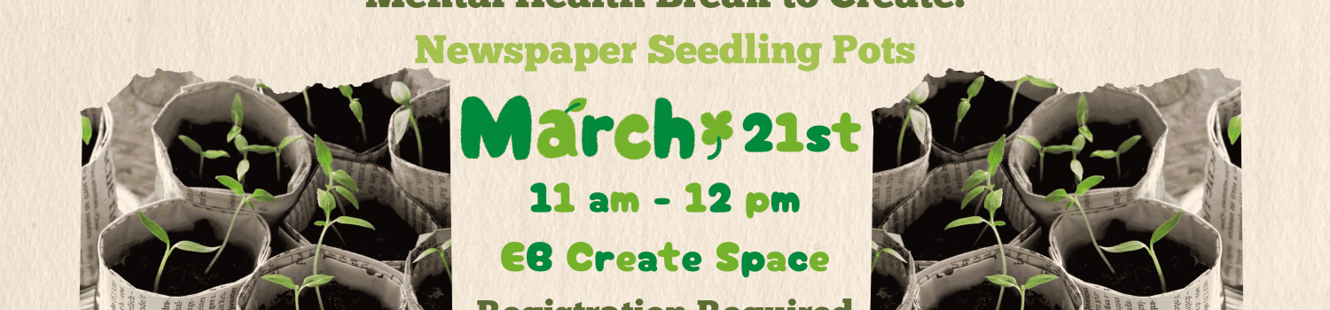 Mental Health Break to Create: Newspaper Seedling Pots. March 21st, 11 am - 12 pm.  EB Create Space